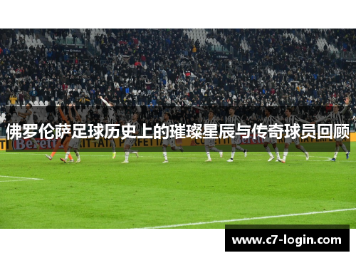 佛罗伦萨足球历史上的璀璨星辰与传奇球员回顾