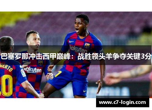 巴塞罗那冲击西甲巅峰：战胜领头羊争夺关键3分