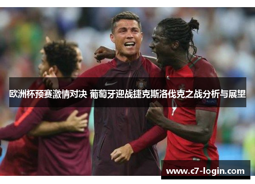 欧洲杯预赛激情对决 葡萄牙迎战捷克斯洛伐克之战分析与展望