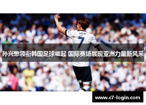 孙兴慜领衔韩国足球崛起 国际赛场展现亚洲力量新风采