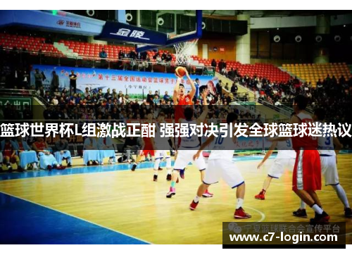 篮球世界杯L组激战正酣 强强对决引发全球篮球迷热议