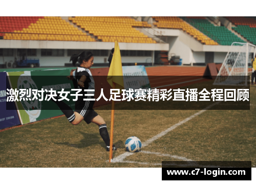 激烈对决女子三人足球赛精彩直播全程回顾