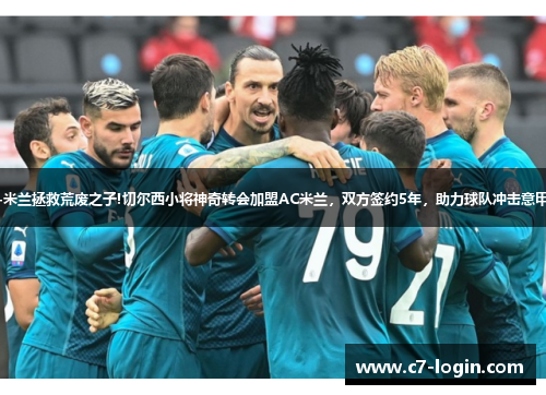 意甲-米兰拯救荒废之子!切尔西小将神奇转会加盟AC米兰，双方签约5年，助力球队冲击意甲冠军