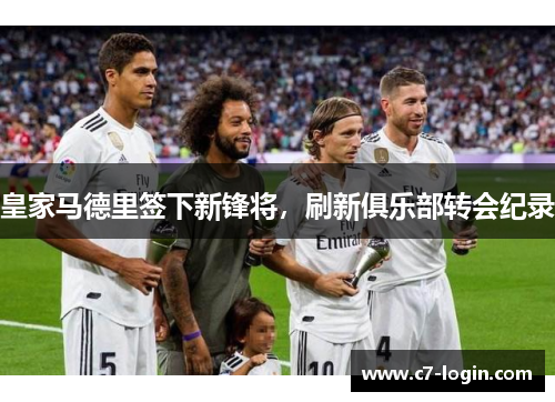 皇家马德里签下新锋将，刷新俱乐部转会纪录