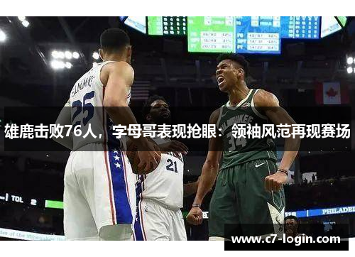 雄鹿击败76人，字母哥表现抢眼：领袖风范再现赛场