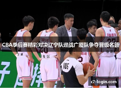 CBA季后赛精彩对决辽宁队迎战广厦队争夺晋级名额