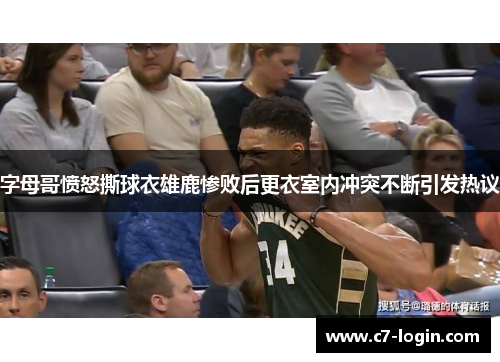 字母哥愤怒撕球衣雄鹿惨败后更衣室内冲突不断引发热议