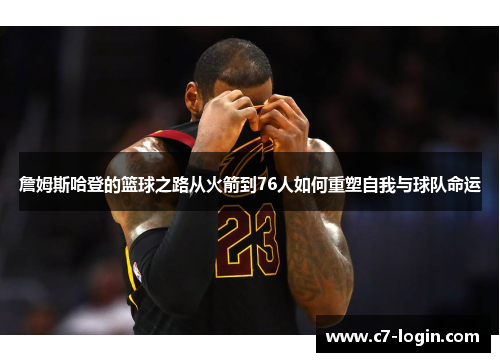 詹姆斯哈登的篮球之路从火箭到76人如何重塑自我与球队命运