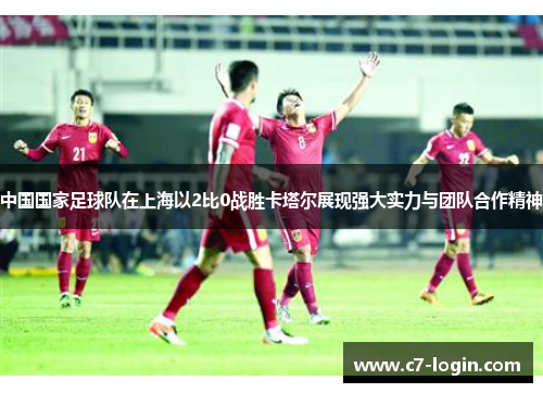 中国国家足球队在上海以2比0战胜卡塔尔展现强大实力与团队合作精神