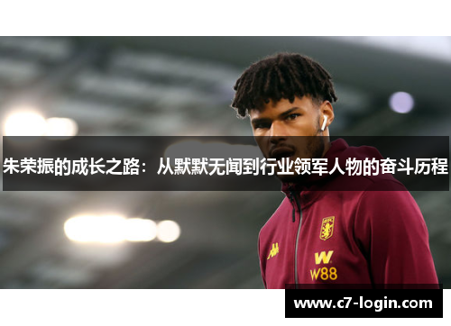 朱荣振的成长之路：从默默无闻到行业领军人物的奋斗历程